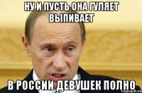 ну и пусть она гуляет выпивает в россии девушек полно