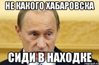 не какого хабаровска сиди в находке