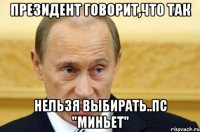 президент говорит,что так нельзя выбирать..пс "миньет"