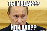 ты мудак?? или как??