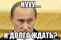 нууу.... и долго ждать?