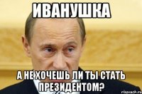 иванушка а не хочешь ли ты стать президентом?