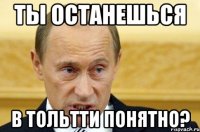 ты останешься в тольтти понятно?