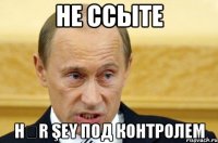 не ссыте hər şey под контролем