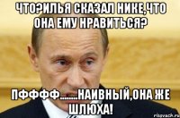 что?илья сказал нике,что она ему нравиться? пфффф........наивный,она же шлюха!