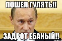 пошел гулять!! задрот ебаный!!