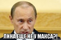  лина еще не у макса?!