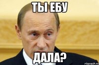 ты ебу дала?