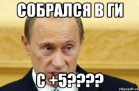 собрался в ги с +5???