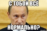 с тобой всё нормально?