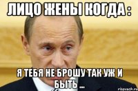 лицо жены когда : я тебя не брошу так уж и быть ...