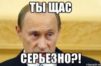 ты щас серьезно?!