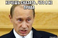 хочешь сказать , что я не права 