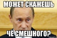 может скажешь чё смешного?