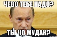 чево тебе надо? ты чо мудак?