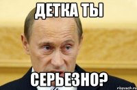 детка ты серьезно?