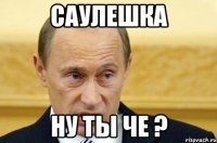 саулешка ну ты че ?