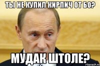 ты не купил кирпич от бо? мудак штоле?