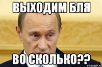 выходим бля во сколько??