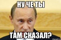 ну че ты там сказал?