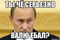 ты чё серьезно валю ебал?