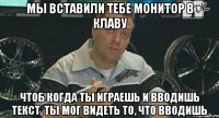 мы вставили тебе монитор в клаву чтоб когда ты играешь и вводишь текст, ты мог видеть то, что вводишь