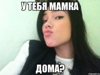 у тебя мамка дома?