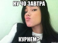 ну чо завтра курнем?