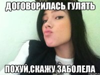 договорилась гулять похуй,скажу заболела