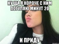 ну ща я короче с ним погуляю минут 20 и приду