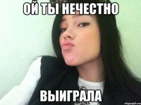 ой ты нечестно выиграла