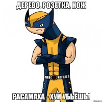 дерево, розетка, нож расамаха - хуй убьёшь!
