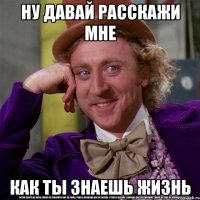 ну давай расскажи мне как ты знаешь жизнь