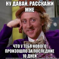 ну давай, расскажи мне что у тебя нового произошло за последние 10 дней