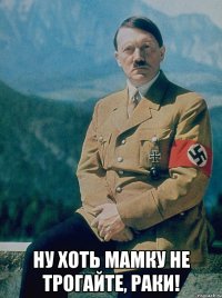  ну хоть мамку не трогайте, раки!