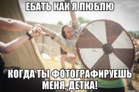 ебать как я люблю когда ты фотографируешь меня, детка!