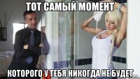 тот самый момент которого у тебя никогда не будет