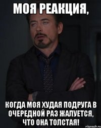 моя реакция, когда моя худая подруга в очередной раз жалуется, что она толстая!