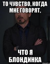 то чувство, когда мне говорят, что я блондинка