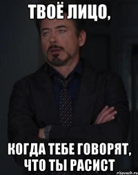 твоё лицо, когда тебе говорят, что ты расист