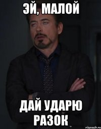 эй, малой дай ударю разок