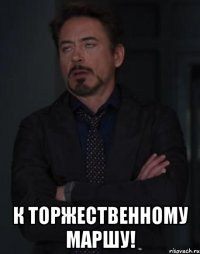  к торжественному маршу!