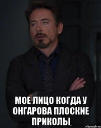  мое лицо когда у онгарова плоские приколы