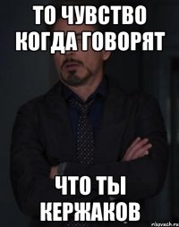 то чувство когда говорят что ты кержаков