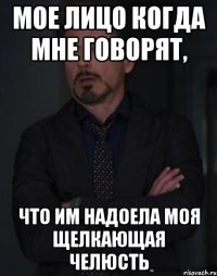 мое лицо когда мне говорят, что им надоела моя щелкающая челюсть