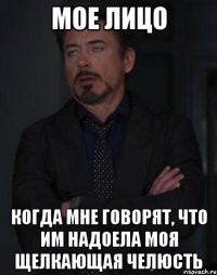 мое лицо когда мне говорят, что им надоела моя щелкающая челюсть