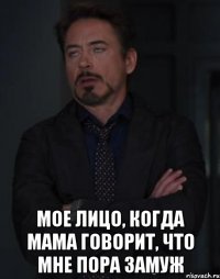  мое лицо, когда мама говорит, что мне пора замуж