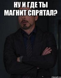 ну и где ты магнит спрятал? 