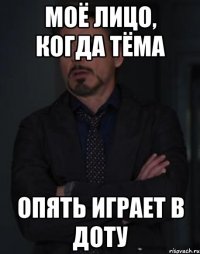 моё лицо, когда тёма опять играет в доту