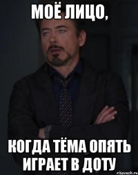 моё лицо, когда тёма опять играет в доту